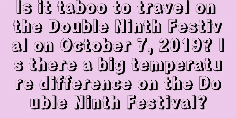 Is it taboo to travel on the Double Ninth Festival on October 7, 2019? Is there a big temperature difference on the Double Ninth Festival?