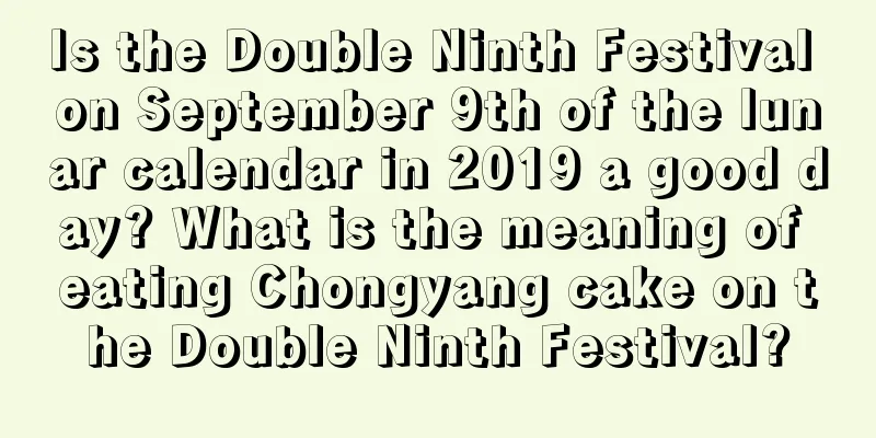 Is the Double Ninth Festival on September 9th of the lunar calendar in 2019 a good day? What is the meaning of eating Chongyang cake on the Double Ninth Festival?