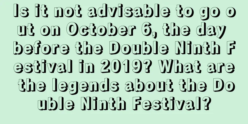 Is it not advisable to go out on October 6, the day before the Double Ninth Festival in 2019? What are the legends about the Double Ninth Festival?