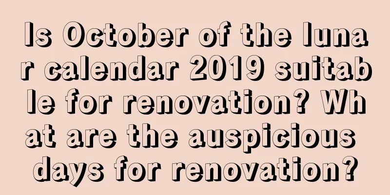 Is October of the lunar calendar 2019 suitable for renovation? What are the auspicious days for renovation?