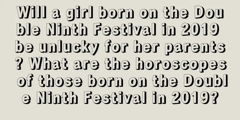 Will a girl born on the Double Ninth Festival in 2019 be unlucky for her parents? What are the horoscopes of those born on the Double Ninth Festival in 2019?