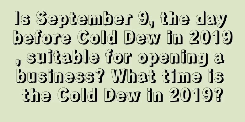 Is September 9, the day before Cold Dew in 2019, suitable for opening a business? What time is the Cold Dew in 2019?