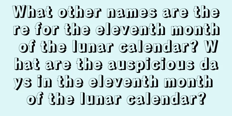What other names are there for the eleventh month of the lunar calendar? What are the auspicious days in the eleventh month of the lunar calendar?