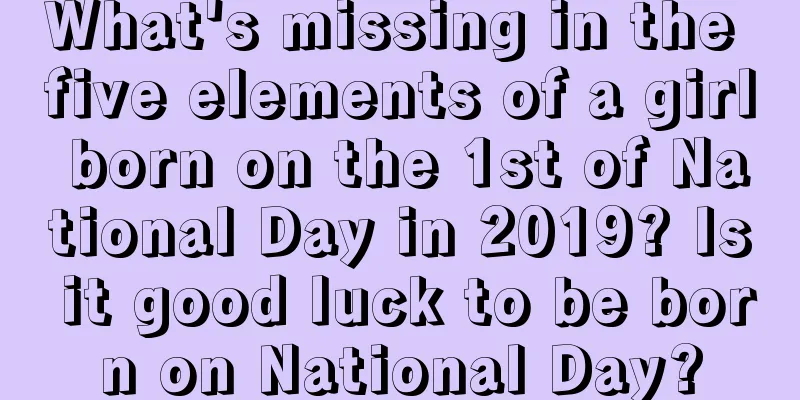 What's missing in the five elements of a girl born on the 1st of National Day in 2019? Is it good luck to be born on National Day?
