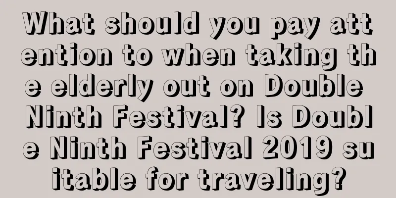 What should you pay attention to when taking the elderly out on Double Ninth Festival? Is Double Ninth Festival 2019 suitable for traveling?