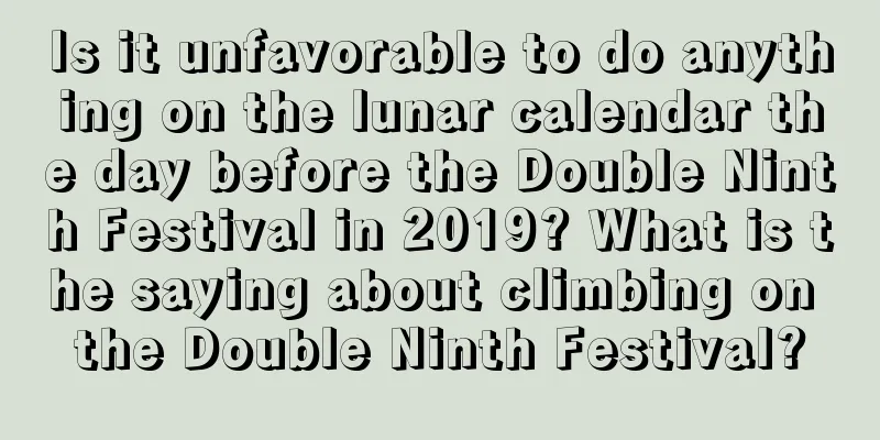 Is it unfavorable to do anything on the lunar calendar the day before the Double Ninth Festival in 2019? What is the saying about climbing on the Double Ninth Festival?