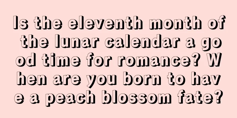 Is the eleventh month of the lunar calendar a good time for romance? When are you born to have a peach blossom fate?