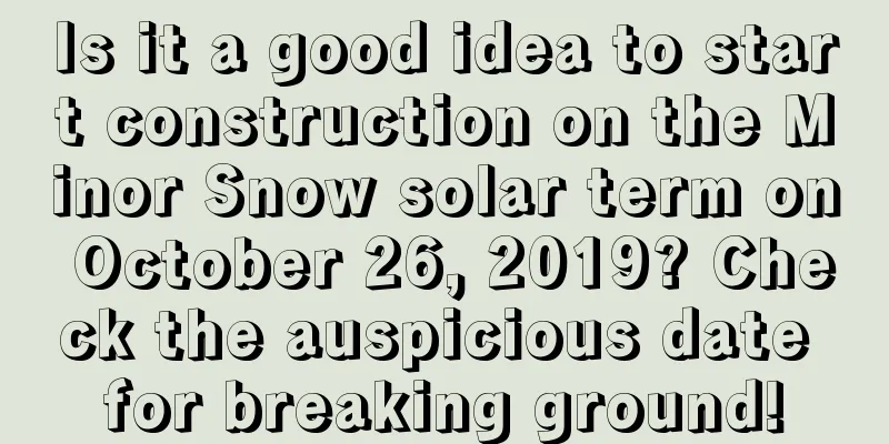 Is it a good idea to start construction on the Minor Snow solar term on October 26, 2019? Check the auspicious date for breaking ground!