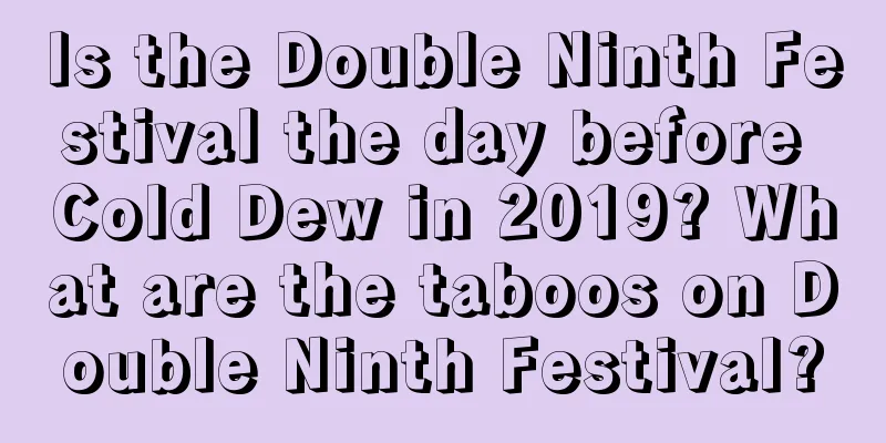 Is the Double Ninth Festival the day before Cold Dew in 2019? What are the taboos on Double Ninth Festival?