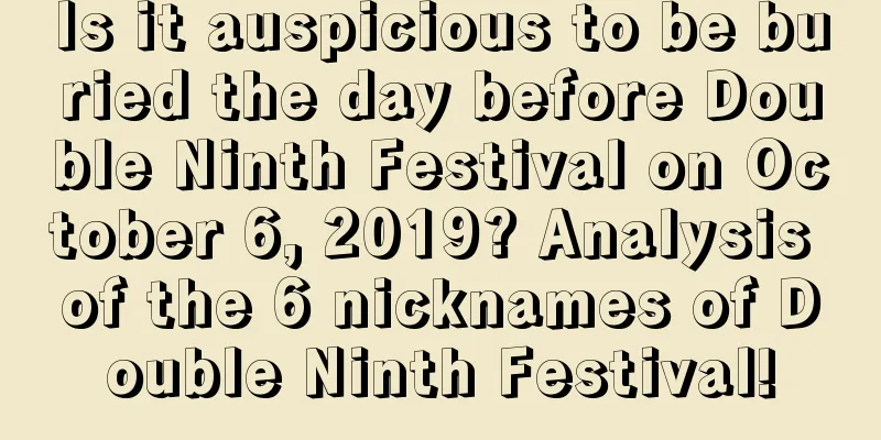 Is it auspicious to be buried the day before Double Ninth Festival on October 6, 2019? Analysis of the 6 nicknames of Double Ninth Festival!