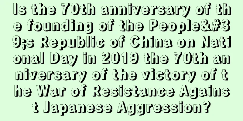 Is the 70th anniversary of the founding of the People's Republic of China on National Day in 2019 the 70th anniversary of the victory of the War of Resistance Against Japanese Aggression?