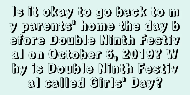Is it okay to go back to my parents' home the day before Double Ninth Festival on October 6, 2019? Why is Double Ninth Festival called Girls' Day?