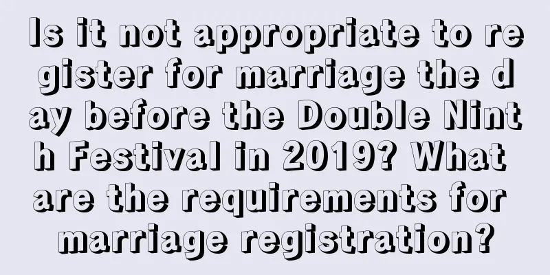 Is it not appropriate to register for marriage the day before the Double Ninth Festival in 2019? What are the requirements for marriage registration?