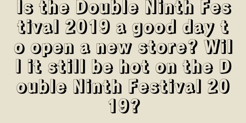 Is the Double Ninth Festival 2019 a good day to open a new store? Will it still be hot on the Double Ninth Festival 2019?