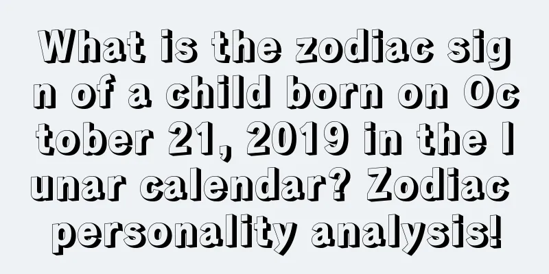 What is the zodiac sign of a child born on October 21, 2019 in the lunar calendar? Zodiac personality analysis!