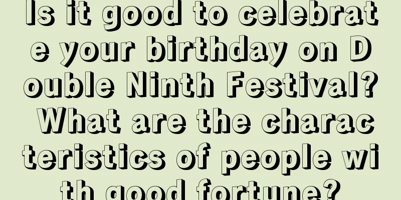 Is it good to celebrate your birthday on Double Ninth Festival? What are the characteristics of people with good fortune?