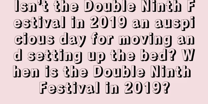 Isn’t the Double Ninth Festival in 2019 an auspicious day for moving and setting up the bed? When is the Double Ninth Festival in 2019?