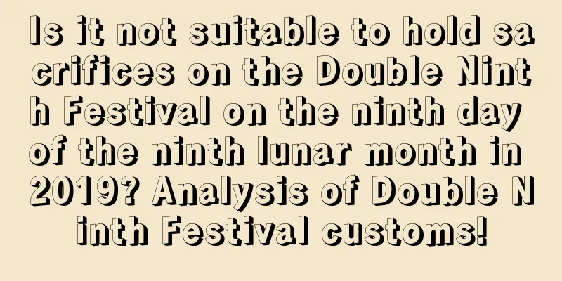 Is it not suitable to hold sacrifices on the Double Ninth Festival on the ninth day of the ninth lunar month in 2019? Analysis of Double Ninth Festival customs!