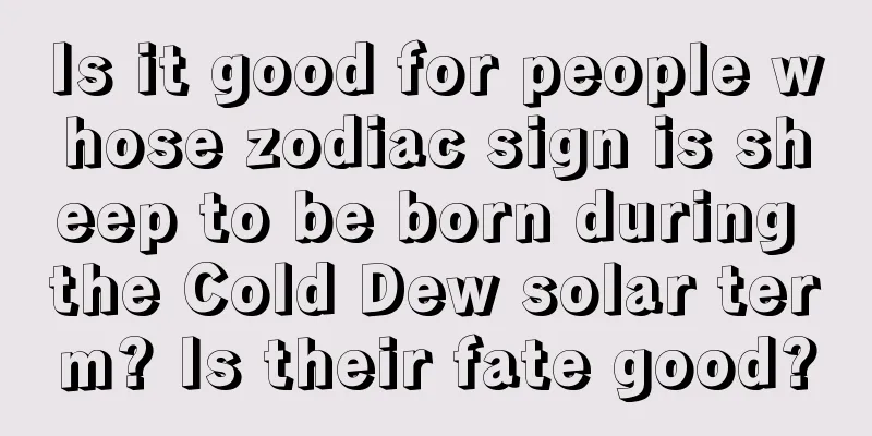 Is it good for people whose zodiac sign is sheep to be born during the Cold Dew solar term? Is their fate good?