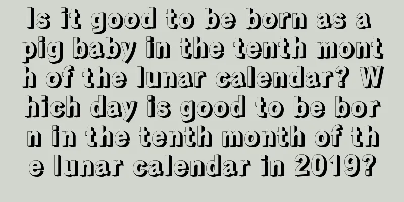 Is it good to be born as a pig baby in the tenth month of the lunar calendar? Which day is good to be born in the tenth month of the lunar calendar in 2019?