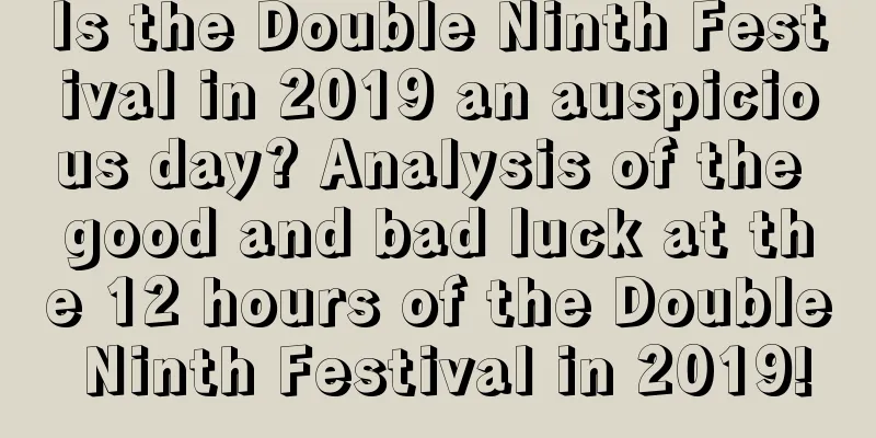 Is the Double Ninth Festival in 2019 an auspicious day? Analysis of the good and bad luck at the 12 hours of the Double Ninth Festival in 2019!
