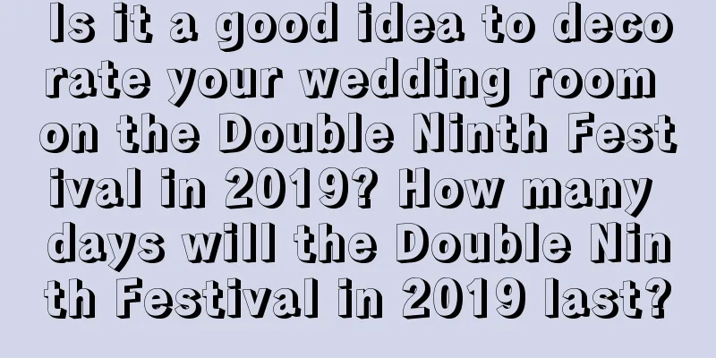 Is it a good idea to decorate your wedding room on the Double Ninth Festival in 2019? How many days will the Double Ninth Festival in 2019 last?