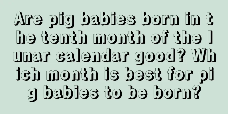 Are pig babies born in the tenth month of the lunar calendar good? Which month is best for pig babies to be born?
