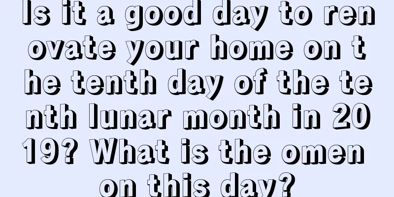 Is it a good day to renovate your home on the tenth day of the tenth lunar month in 2019? What is the omen on this day?