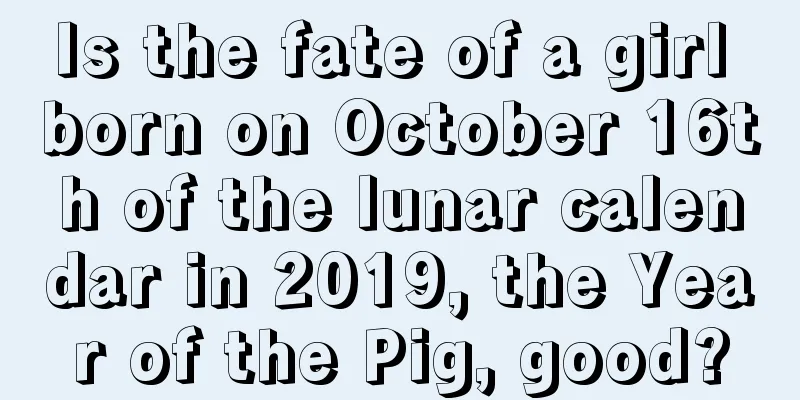 Is the fate of a girl born on October 16th of the lunar calendar in 2019, the Year of the Pig, good?
