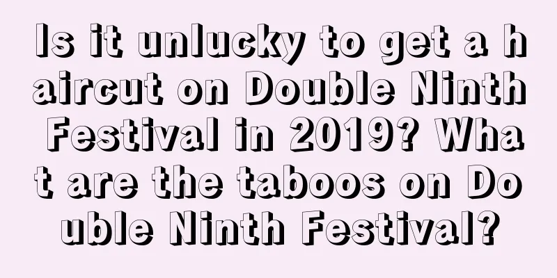 Is it unlucky to get a haircut on Double Ninth Festival in 2019? What are the taboos on Double Ninth Festival?
