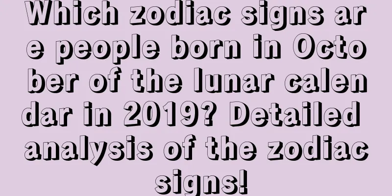 Which zodiac signs are people born in October of the lunar calendar in 2019? Detailed analysis of the zodiac signs!