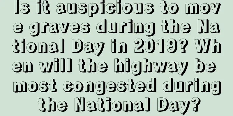 Is it auspicious to move graves during the National Day in 2019? When will the highway be most congested during the National Day?
