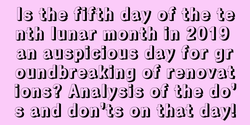 Is the fifth day of the tenth lunar month in 2019 an auspicious day for groundbreaking of renovations? Analysis of the do’s and don’ts on that day!
