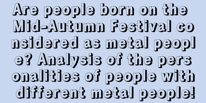 Are people born on the Mid-Autumn Festival considered as metal people? Analysis of the personalities of people with different metal people!