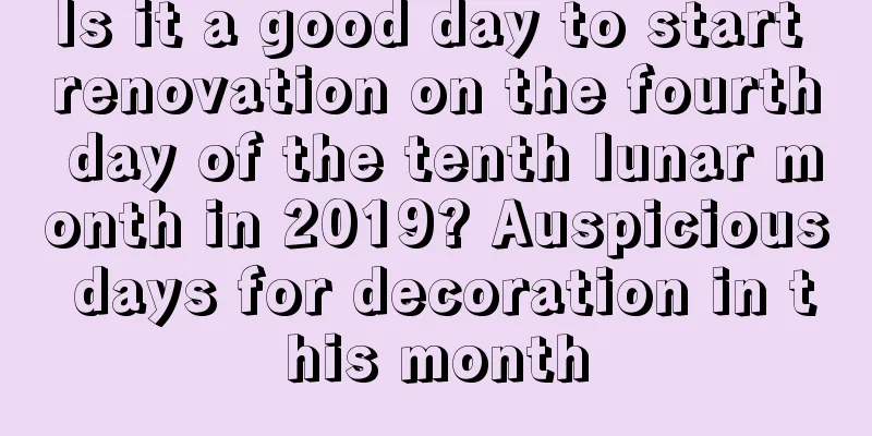 Is it a good day to start renovation on the fourth day of the tenth lunar month in 2019? Auspicious days for decoration in this month