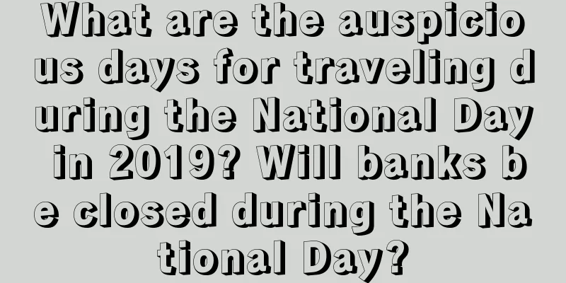 What are the auspicious days for traveling during the National Day in 2019? Will banks be closed during the National Day?