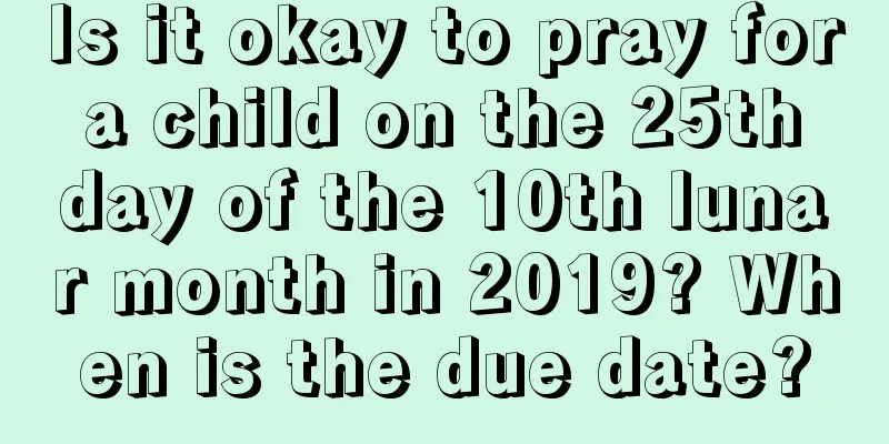 Is it okay to pray for a child on the 25th day of the 10th lunar month in 2019? When is the due date?
