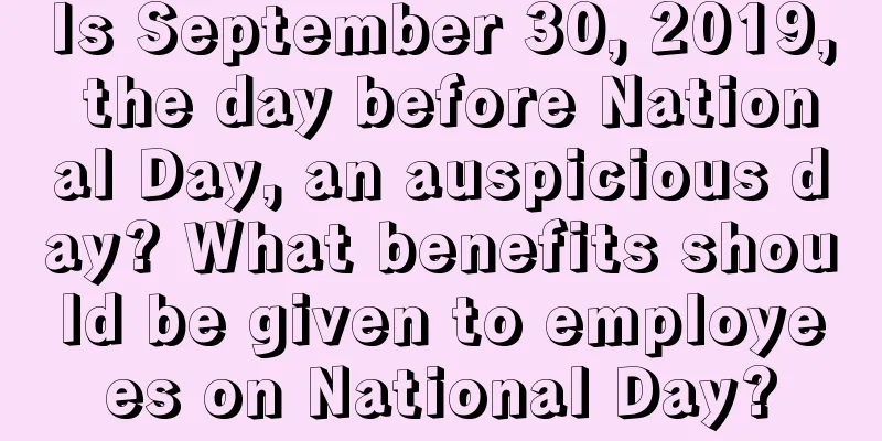 Is September 30, 2019, the day before National Day, an auspicious day? What benefits should be given to employees on National Day?