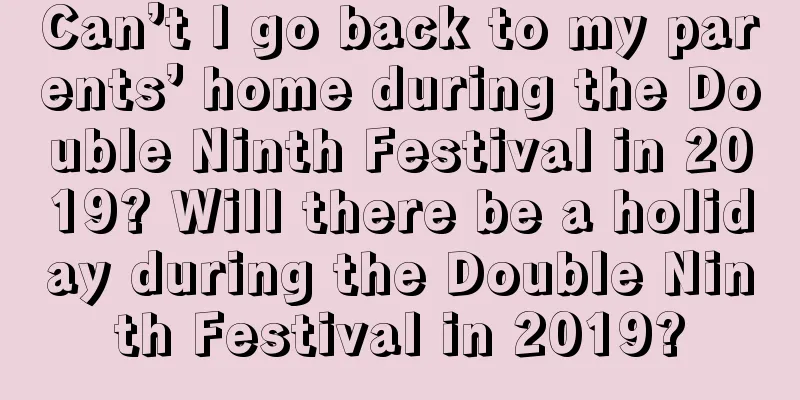 Can’t I go back to my parents’ home during the Double Ninth Festival in 2019? Will there be a holiday during the Double Ninth Festival in 2019?