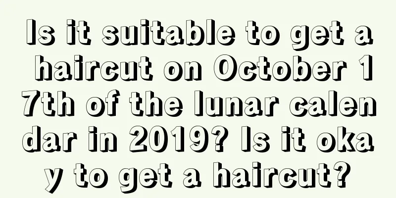 Is it suitable to get a haircut on October 17th of the lunar calendar in 2019? Is it okay to get a haircut?