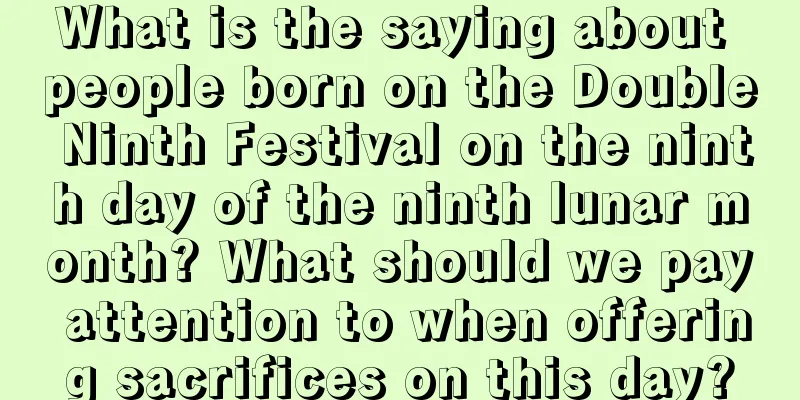 What is the saying about people born on the Double Ninth Festival on the ninth day of the ninth lunar month? What should we pay attention to when offering sacrifices on this day?