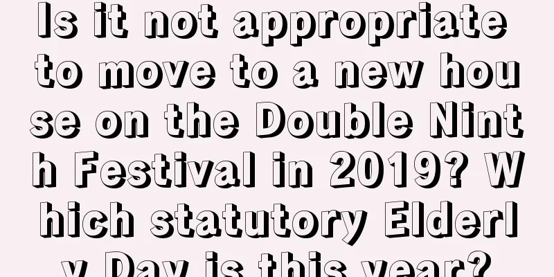 Is it not appropriate to move to a new house on the Double Ninth Festival in 2019? Which statutory Elderly Day is this year?