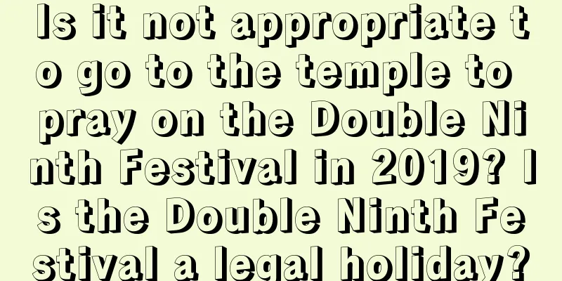 Is it not appropriate to go to the temple to pray on the Double Ninth Festival in 2019? Is the Double Ninth Festival a legal holiday?
