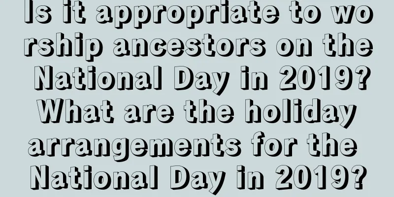 Is it appropriate to worship ancestors on the National Day in 2019? What are the holiday arrangements for the National Day in 2019?