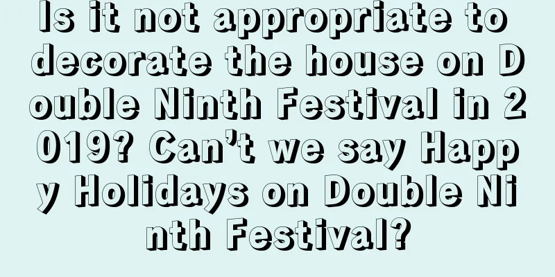 Is it not appropriate to decorate the house on Double Ninth Festival in 2019? Can’t we say Happy Holidays on Double Ninth Festival?