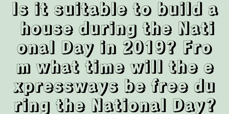 Is it suitable to build a house during the National Day in 2019? From what time will the expressways be free during the National Day?