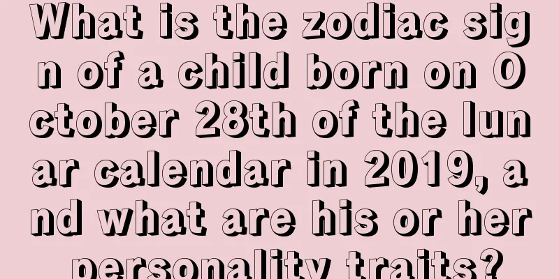 What is the zodiac sign of a child born on October 28th of the lunar calendar in 2019, and what are his or her personality traits?