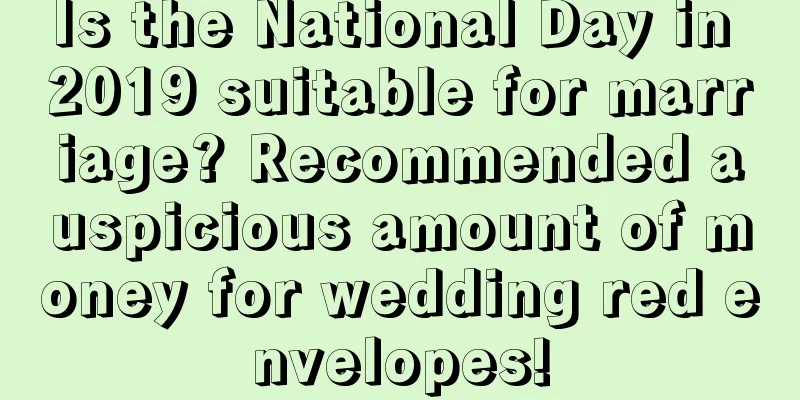 Is the National Day in 2019 suitable for marriage? Recommended auspicious amount of money for wedding red envelopes!
