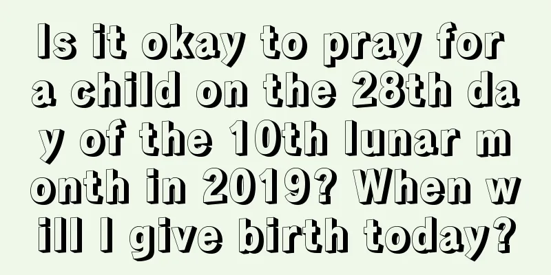 Is it okay to pray for a child on the 28th day of the 10th lunar month in 2019? When will I give birth today?