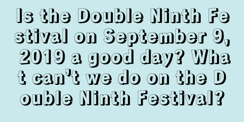 Is the Double Ninth Festival on September 9, 2019 a good day? What can’t we do on the Double Ninth Festival?